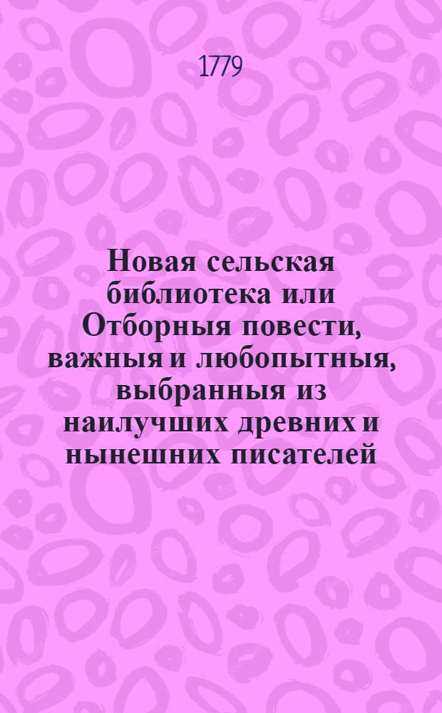 Новая сельская библиотека или Отборныя повести, важныя и любопытныя, выбранныя из наилучших древних и нынешних писателей. Ч.1