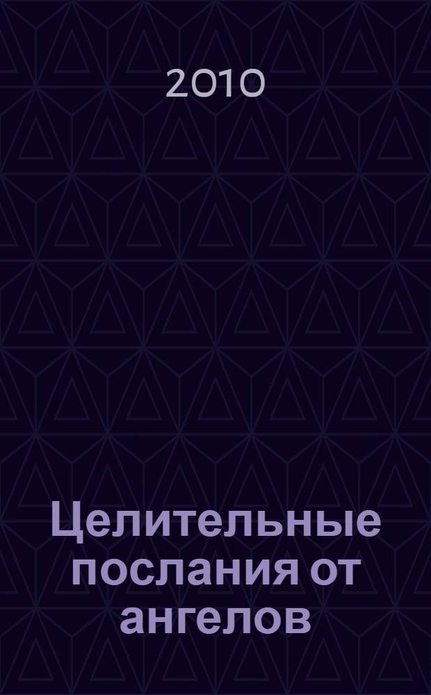 Целительные послания от ангелов : ангельская терапия для оздоровления всех сфер нашей жизни