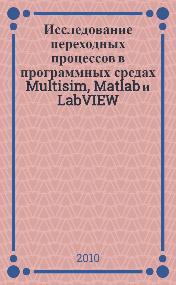 Исследование переходных процессов в программных средах Multisim, Matlab и LabVIEW : учебное пособие