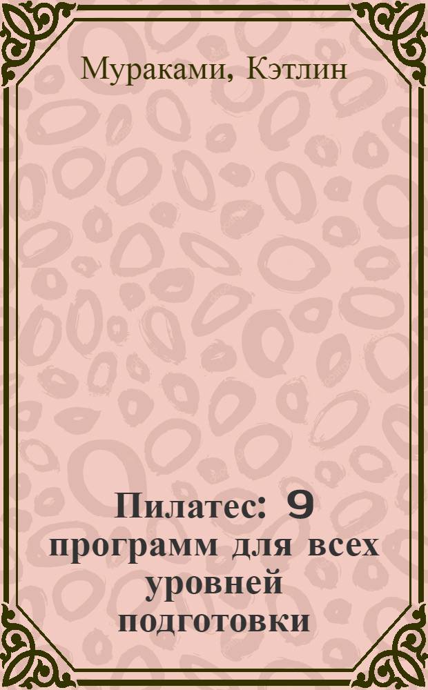 Пилатес : 9 программ для всех уровней подготовки : занятия 20минут, 40 минут, 60 минут