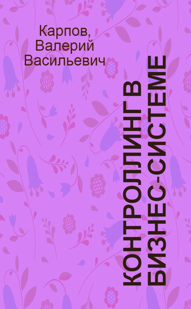 Контроллинг в бизнес-системе: концептуальные основы, инструментарий, организация : монография