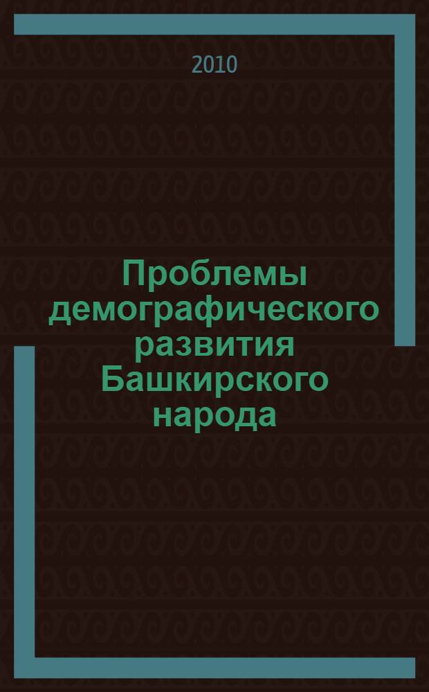 Проблемы демографического развития Башкирского народа : сборник научных статей по итогам работы "круглого стола" Уфа, 28 апреля 2010 г