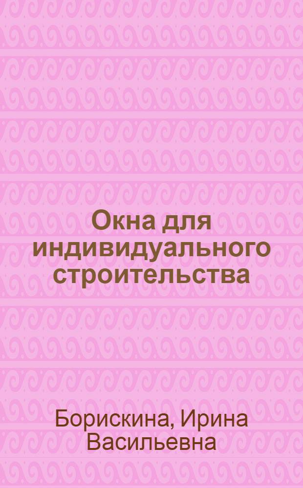 Окна для индивидуального строительства : техническое руководство по проектированию современных окон из ПВХ для объектов коттеджного строительства и зданий малоэтажной застройки