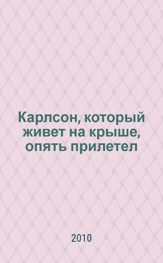 Карлсон, который живет на крыше, опять прилетел : сказочная повесть : для младшего школьного возраста