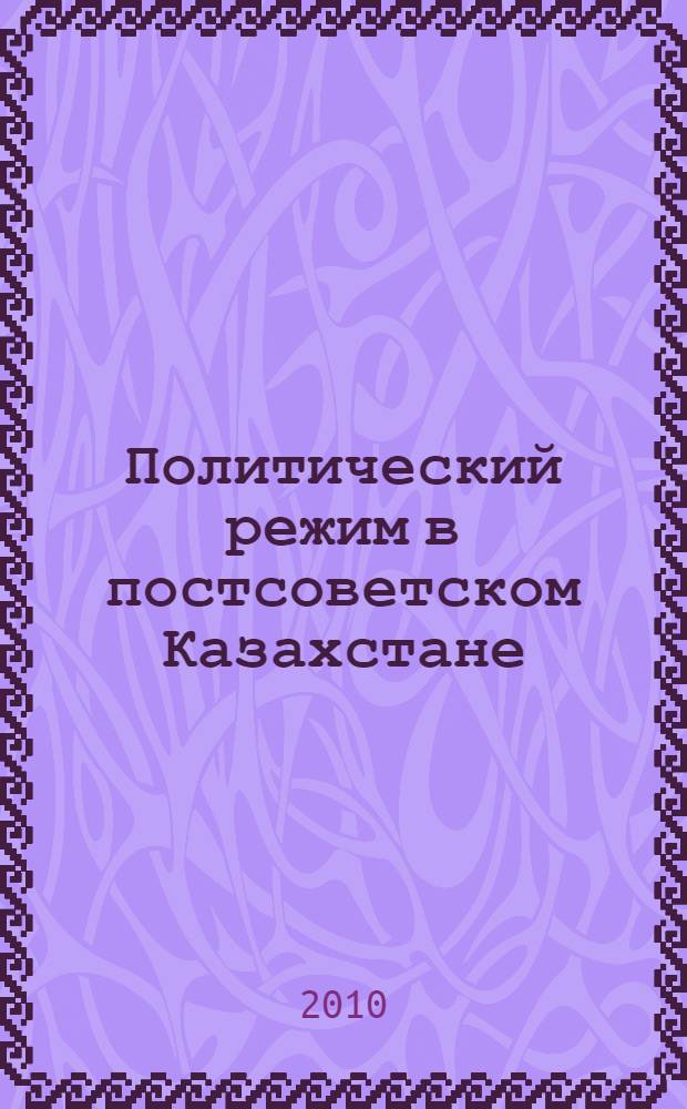 Политический режим в постсоветском Казахстане: этапы и особенности трансформации : автореферат диссертации на соискание ученой степени кандидата политических наук : специальность 23.00.02 <Политические институты, политические процессы и технологии>