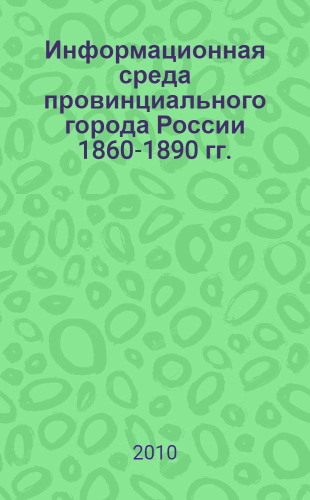 Информационная среда провинциального города России 1860-1890 гг. : (на материалах Пензенской и Канзанской губерний) : автореферат диссертации на соискание ученой степени кандидата исторических наук : специальность 07.00.02 <Отечественная история>