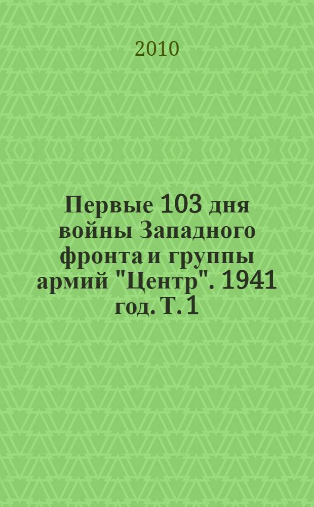 Первые 103 дня войны Западного фронта и группы армий "Центр". 1941 год. Т. 1