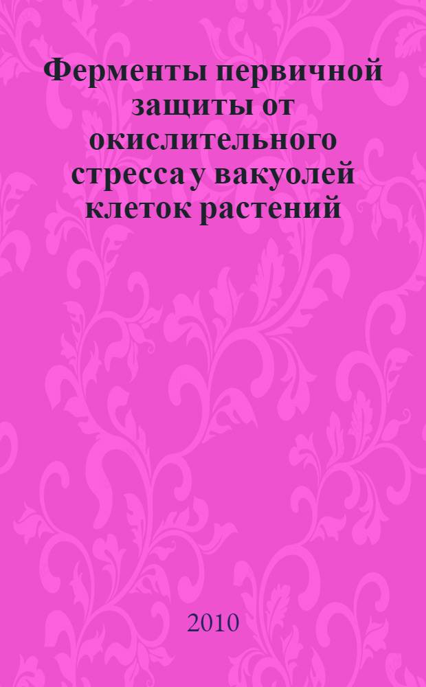 Ферменты первичной защиты от окислительного стресса у вакуолей клеток растений : автореферат диссертации на соискание ученой степени кандидата биологических наук : специальность 03.01.05 <Физиология и биохимия растений>