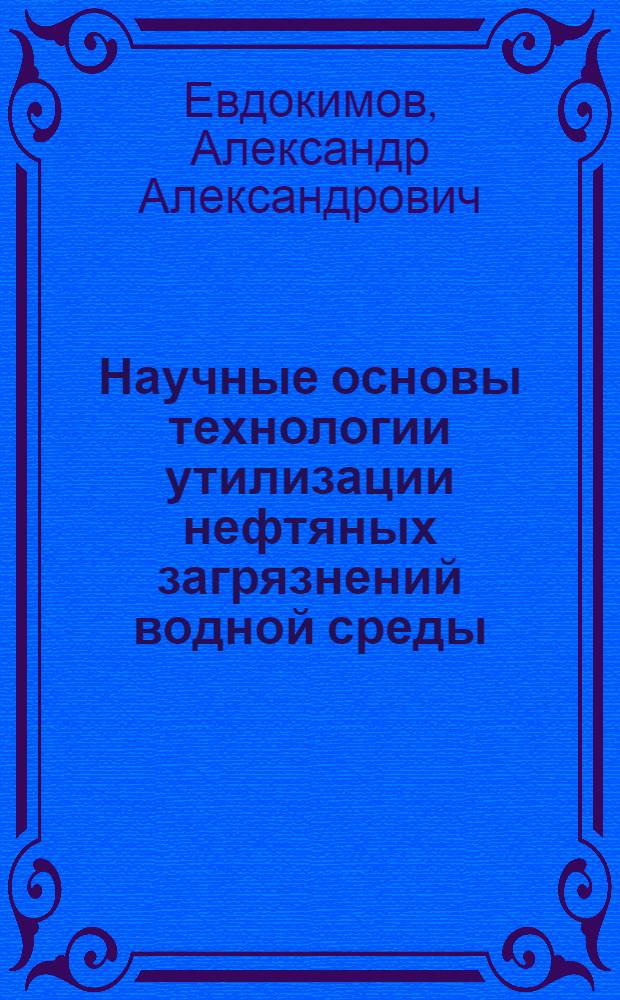 Научные основы технологии утилизации нефтяных загрязнений водной среды : автореферат диссертации на соискание ученой степени доктора технических наук : специальность 25.00.36 <Геоэкология по отраслям>