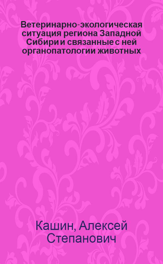 Ветеринарно-экологическая ситуация региона Западной Сибири и связанные с ней органопатологии животных : автореферат диссертации на соискание ученой степени д.вет.н. : специальность 16.00.04 : специальность 03.00.16