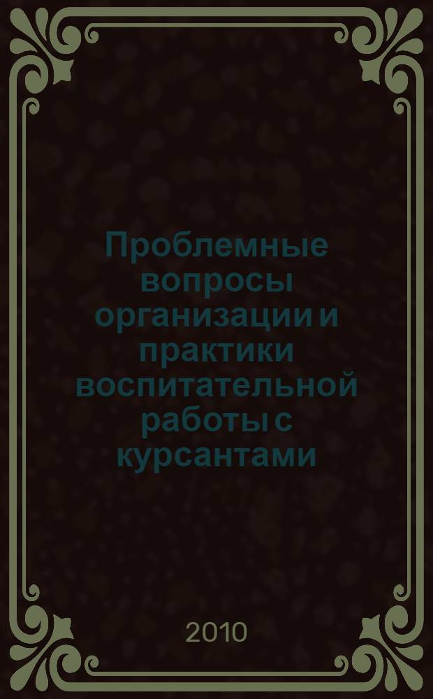 Проблемные вопросы организации и практики воспитательной работы с курсантами (слушателями) образовательных учреждений ФСИН России : материалы научно-практического семинара