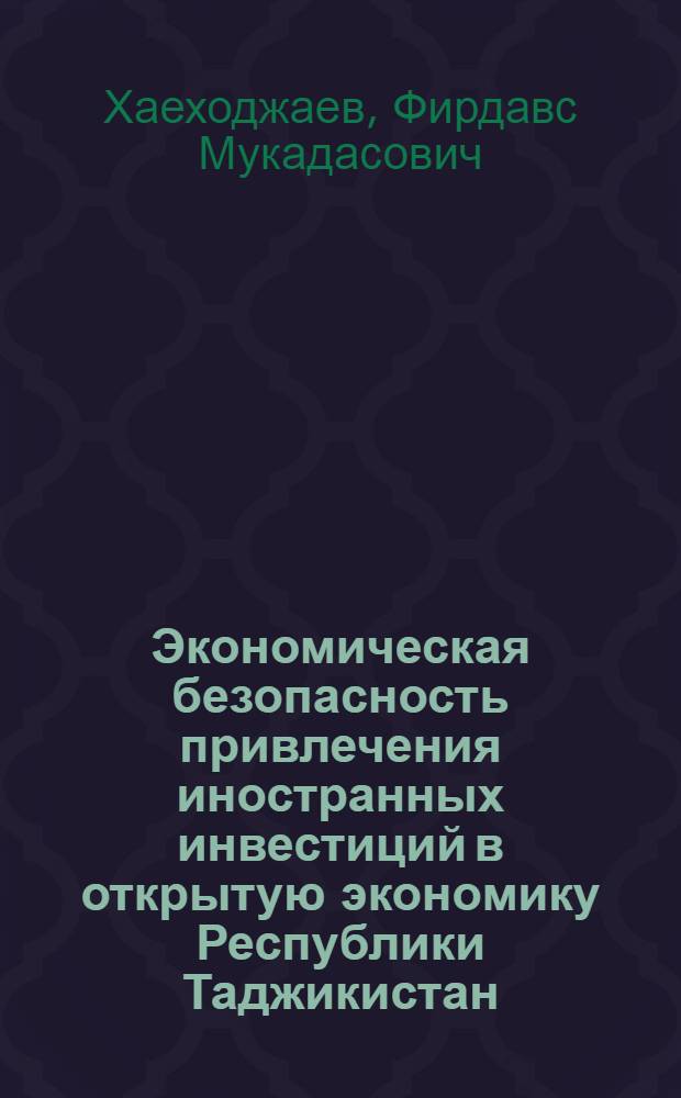 Экономическая безопасность привлечения иностранных инвестиций в открытую экономику Республики Таджикистан : автореферат диссертации на соискание ученой степени к.э.н. : специальность 08.00.05