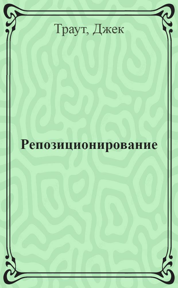 Репозиционирование : бизнес в эпоху конкуренции, перемен и кризиса