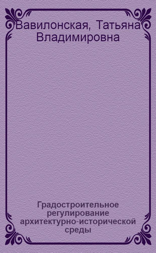 Градостроительное регулирование архитектурно-исторической среды : (на примере Самарской области) : автореферат диссертации на соискание ученой степени доктора архитектуры : специальность 05.23.22 <Градостроительство, планировка сельских населенных пунктов>
