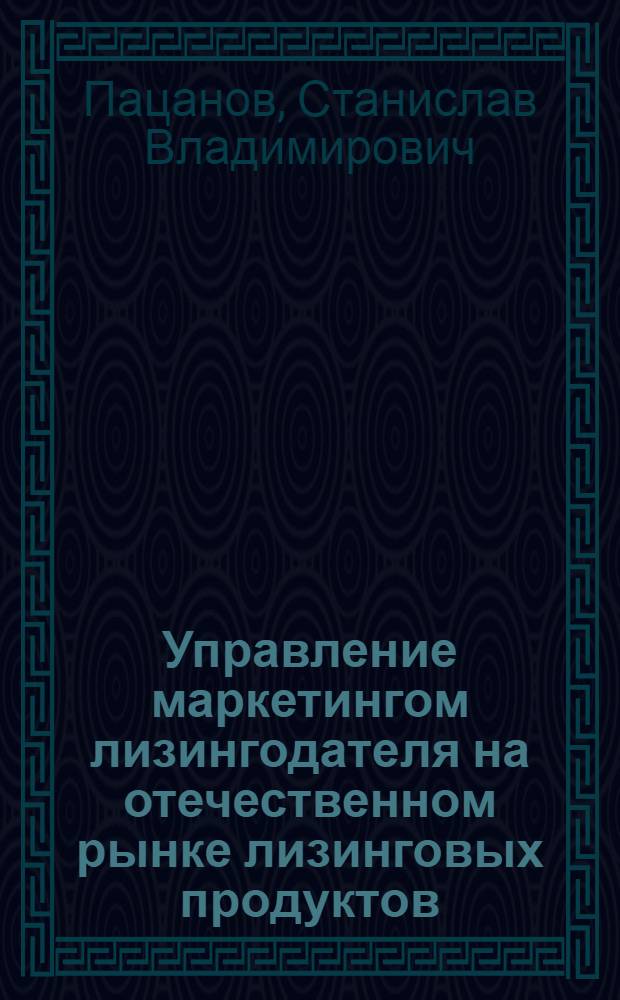 Управление маркетингом лизингодателя на отечественном рынке лизинговых продуктов : автореферат диссертации на соискание ученой степени кандидата экономических наук : специальность 08.00.05 <Экономика и управление народным хозяйством по отраслям и сферам деятельности>