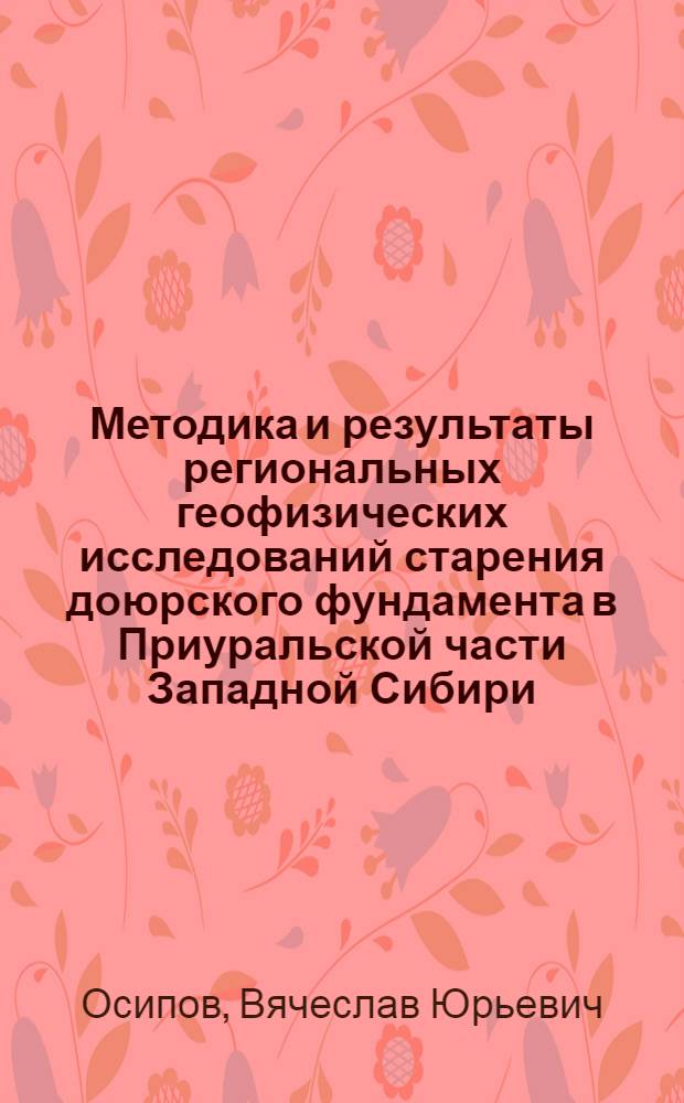 Методика и результаты региональных геофизических исследований старения доюрского фундамента в Приуральской части Западной Сибири : автореферат диссертации на соискание ученой степени кандидата геолого-минералогических наук : специальность 25.00.10 <Геофизика, геофизические методы поисков полезных ископаемых>