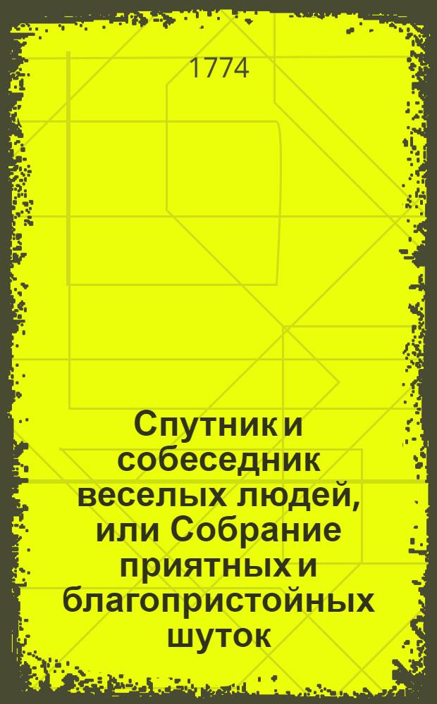 Спутник и собеседник веселых людей, или Собрание приятных и благопристойных шуток, острых и замысловатых речей и забавных повестей. Ч.2