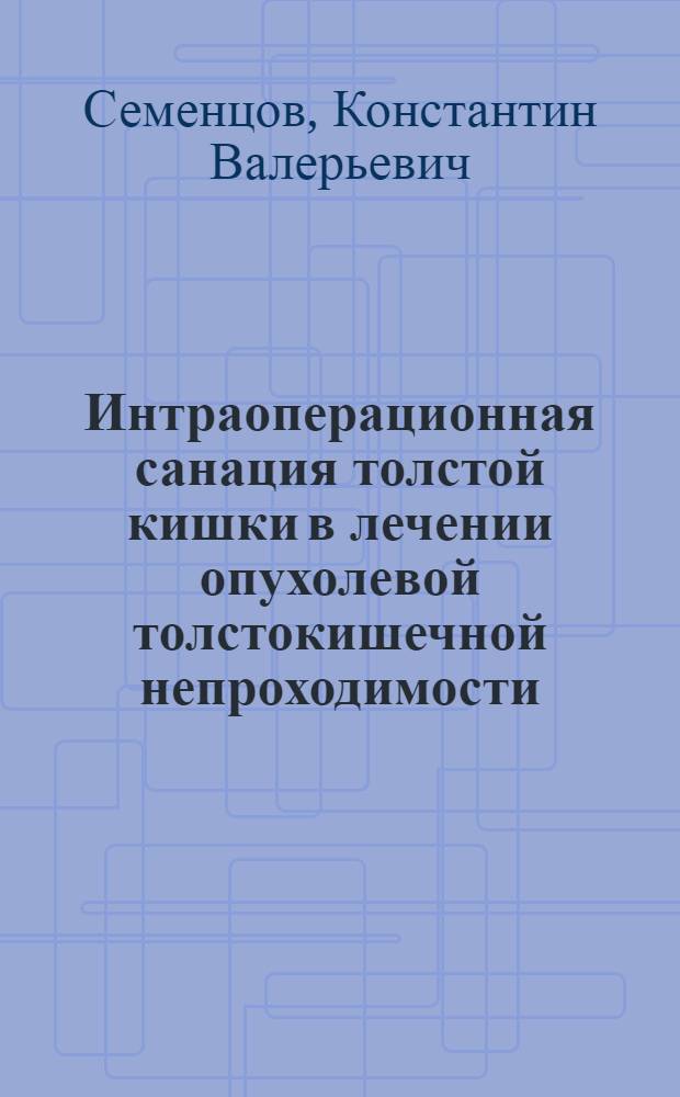 Интраоперационная санация толстой кишки в лечении опухолевой толстокишечной непроходимости : автореферат диссертации на соискание ученой степени кандидата медицинских наук : специальность 14.01.17