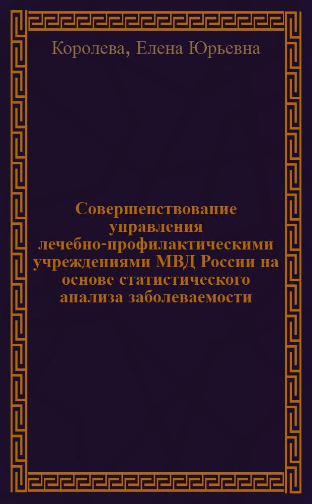 Совершенствование управления лечебно-профилактическими учреждениями МВД России на основе статистического анализа заболеваемости : автореферат диссертации на соискание ученой степени кандидата технических наук : специальность 05.13.10 <Управление в социальных и экономических системах>