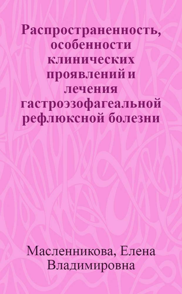 Распространенность, особенности клинических проявлений и лечения гастроэзофагеальной рефлюксной болезни : автореферат диссертации на соискание ученой степени кандидата медицинских наук : специальность 14.01.04 <Внутренние болезни>