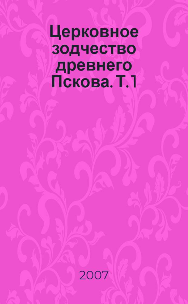 Церковное зодчество древнего Пскова. Т. 1 : [Храмы]