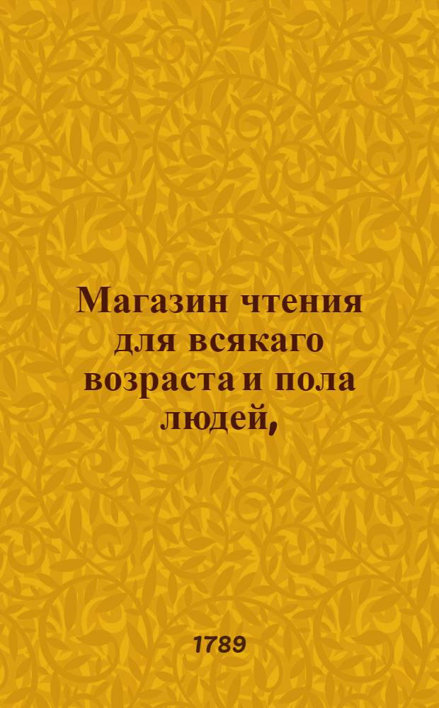 Магазин чтения для всякаго возраста и пола людей, : Собранный из различных повестей, сказок, басен, анекдотов, стихотворческих, исторических и других кратких сочинений