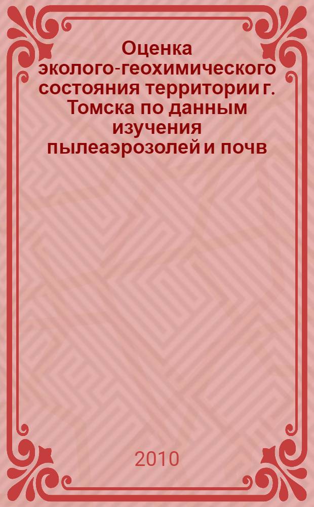 Оценка эколого-геохимического состояния территории г. Томска по данным изучения пылеаэрозолей и почв : монография
