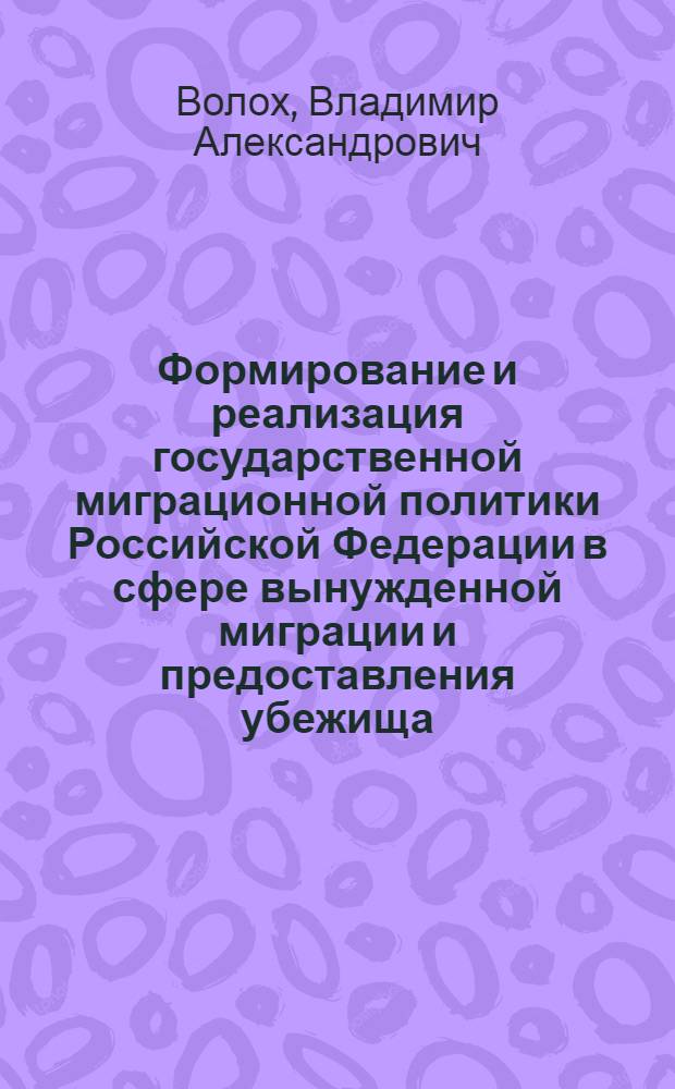 Формирование и реализация государственной миграционной политики Российской Федерации в сфере вынужденной миграции и предоставления убежища : монография