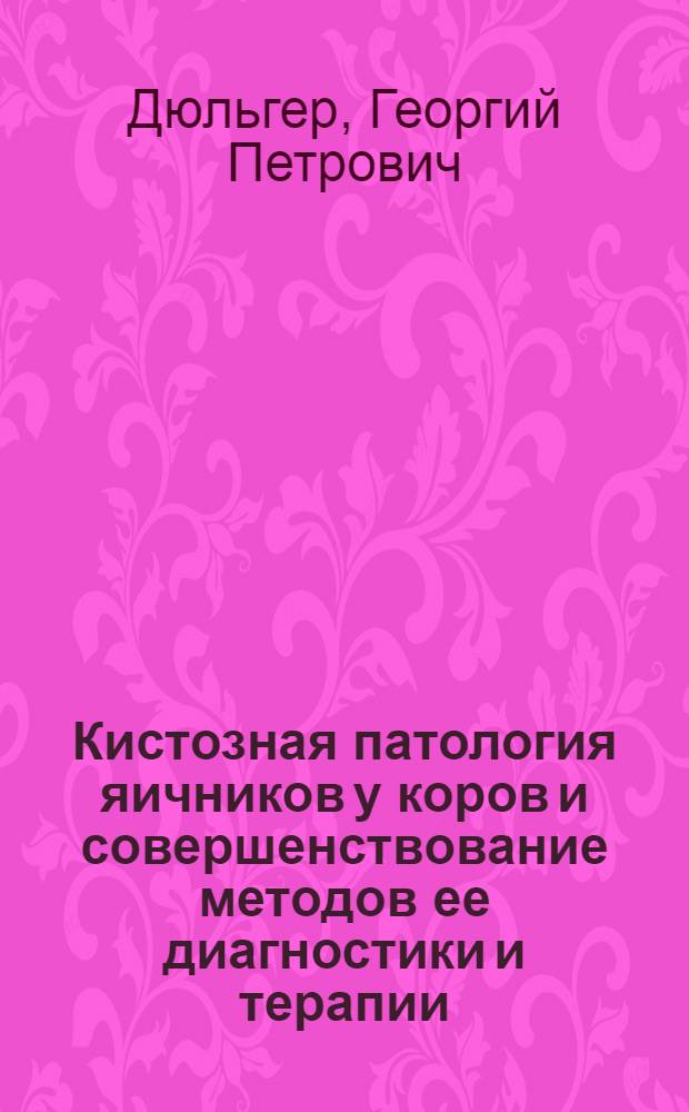 Кистозная патология яичников у коров и совершенствование методов ее диагностики и терапии : монография : для научных работников, аспирантов, студентов вузов зоотехнического и ветеринарного профиля и практикующих ветеринарных врачей