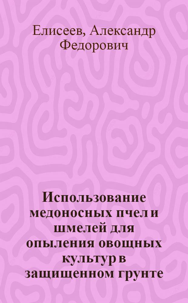 Использование медоносных пчел и шмелей для опыления овощных культур в защищенном грунте : учебное пособие для студентов, обучающихся по направлениям агрономического образования