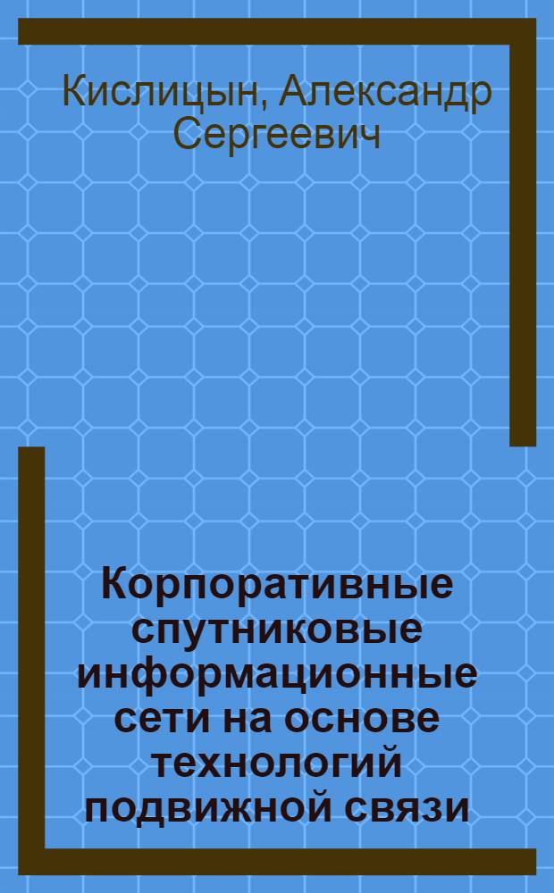Корпоративные спутниковые информационные сети на основе технологий подвижной связи : методология построения