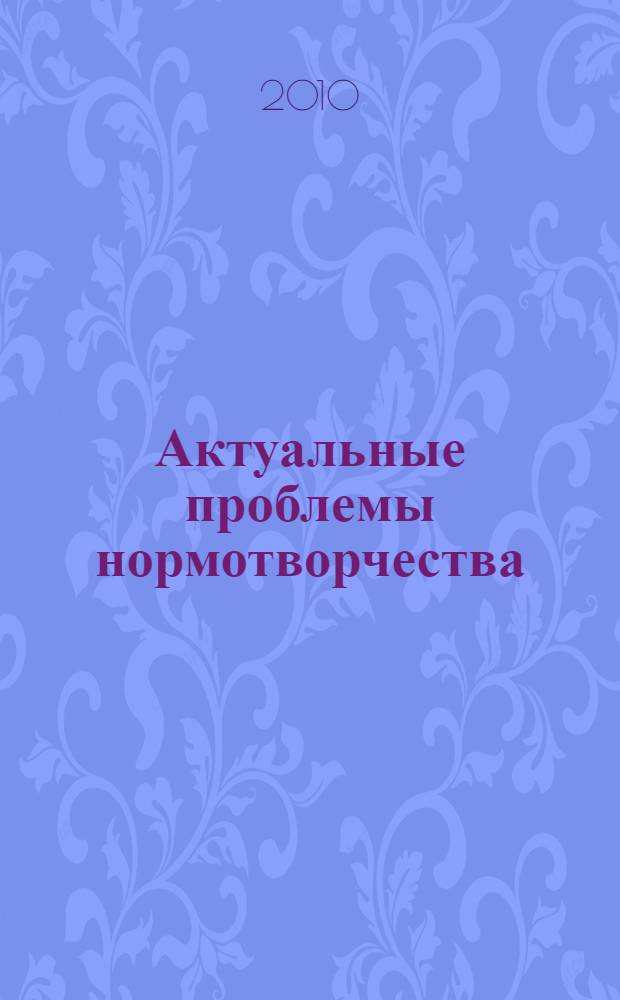 Актуальные проблемы нормотворчества : (по материалам Всероссийской научно-практической конференции, посвященной 10-летию Института законотворчества ГОУ ВПО "Саратовская государственная академия права", Саратов, 6 октября 2009 г.) : сборник статей