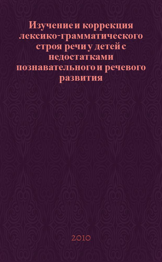 Изучение и коррекция лексико-грамматического строя речи у детей с недостатками познавательного и речевого развития (на примере глагольной лексики, словоизменения глаголов и построения простых распространенных предложений)