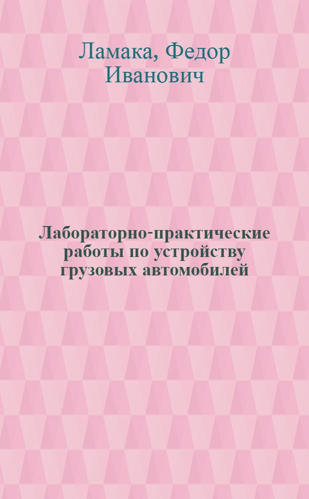Лабораторно-практические работы по устройству грузовых автомобилей : учебное пособие для образовательных учреждений, реализующих программы начального профессионального образования