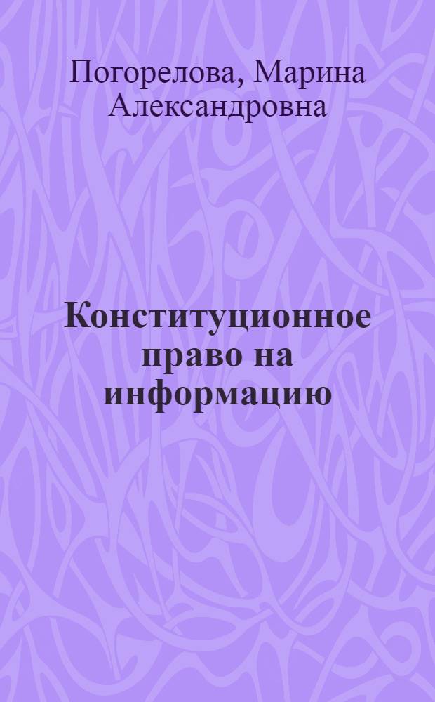 Конституционное право на информацию: правовая природа, содержание, структура, особенности регулирования и реализации в Интернете : монография