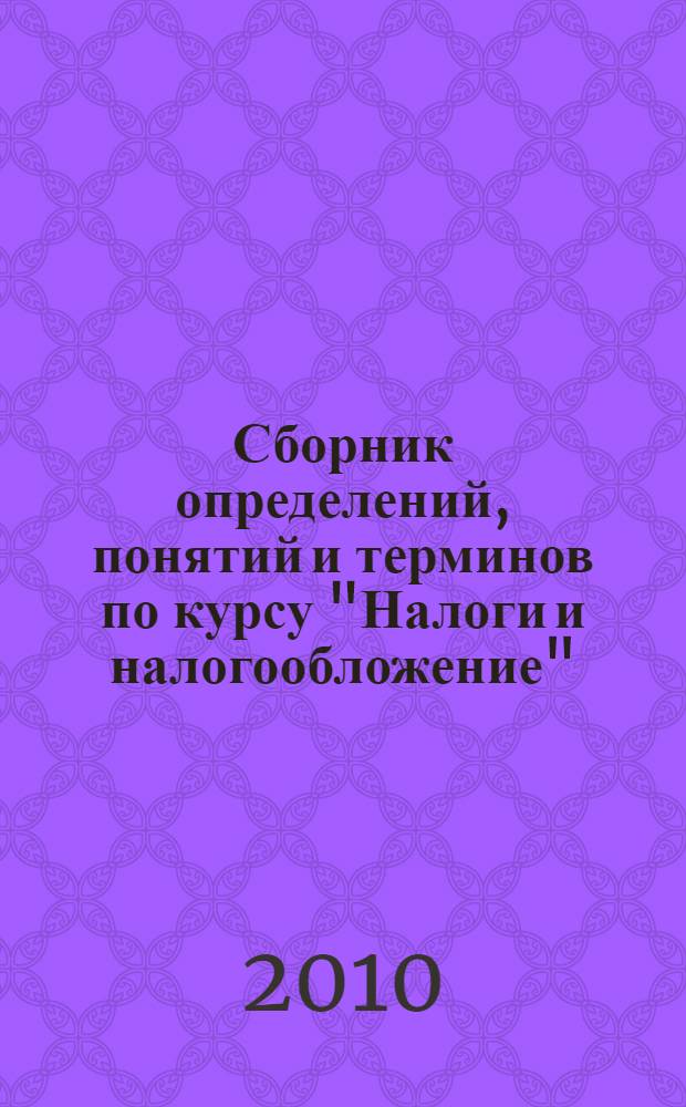 Сборник определений, понятий и терминов по курсу "Налоги и налогообложение" : учебное пособие
