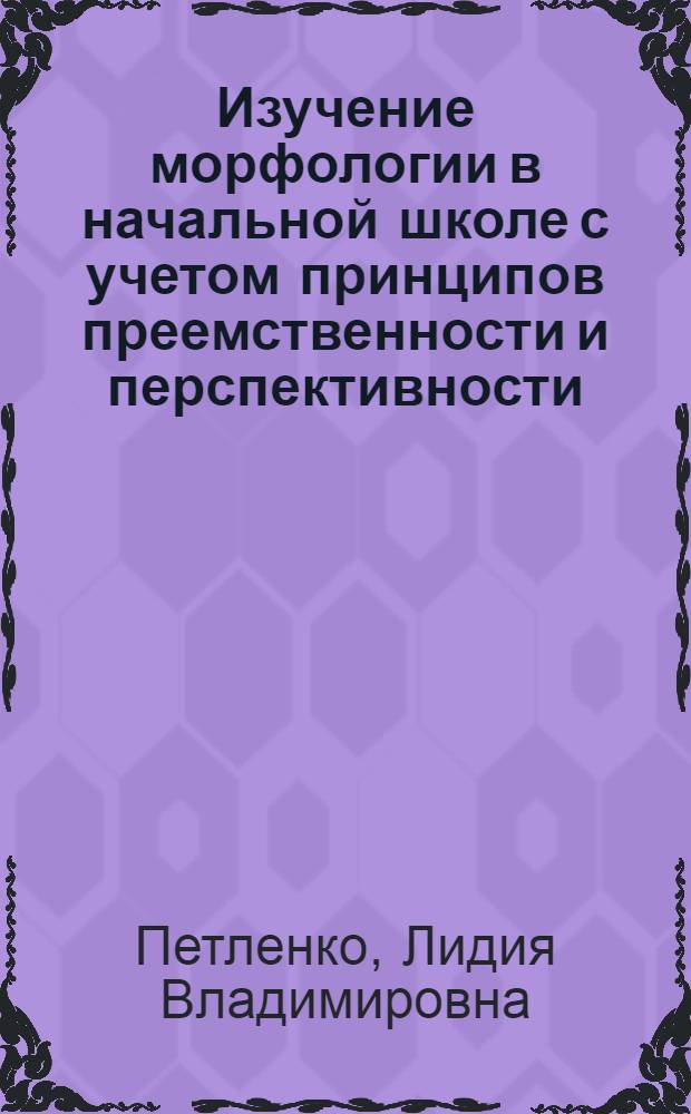 Изучение морфологии в начальной школе с учетом принципов преемственности и перспективности : автореферат диссертации на соискание ученой степени к. п. н. : специальность 13.00.02 <теория и методика обучения и воспитания>