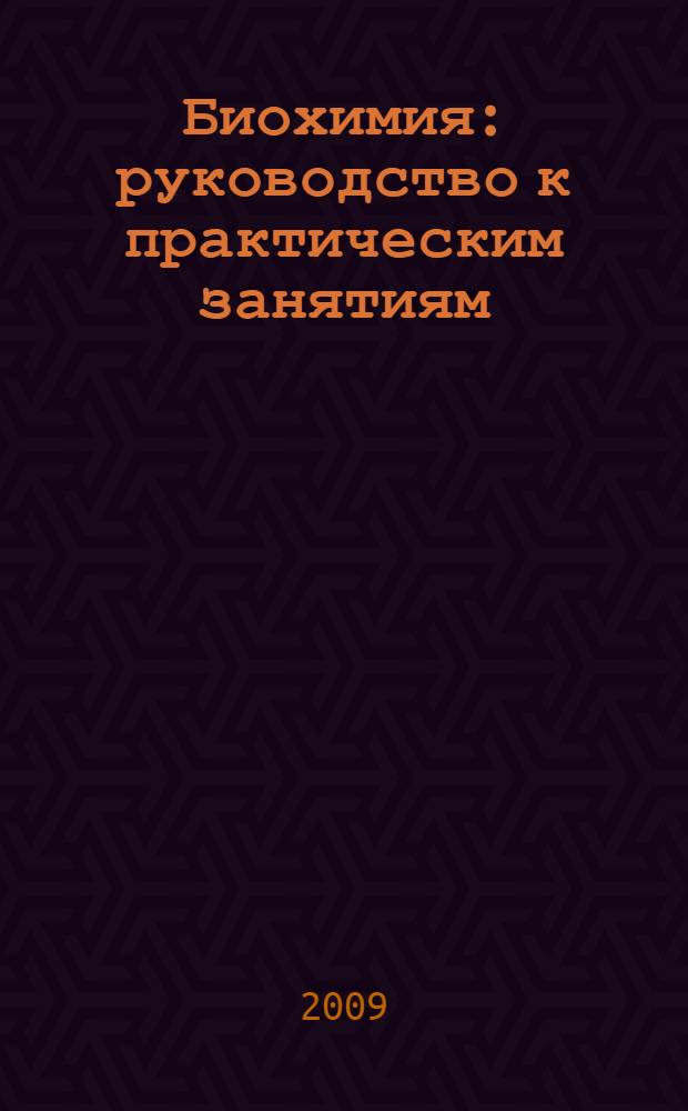 Биохимия : руководство к практическим занятиям : учебное пособие для студентов учреждений высшего профессионального образования, обучающихся по специальностям 060108.65 "Фармация" и 060101.65 "Лечебное дело" по дисциплине" "Биохимия"