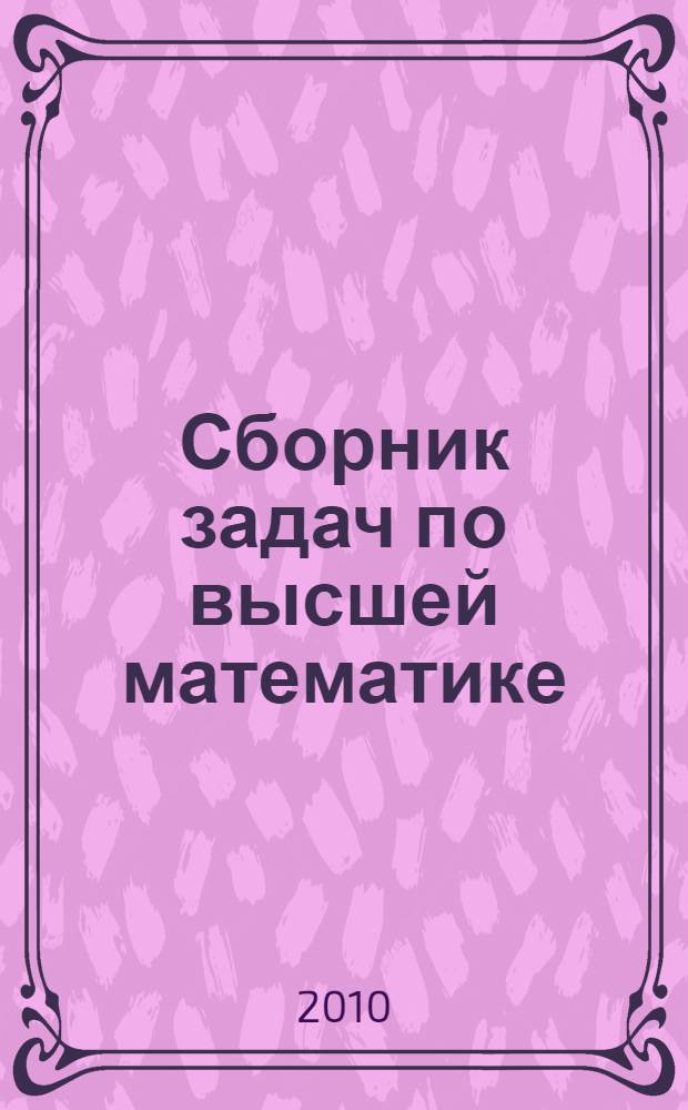 Сборник задач по высшей математике : с контрольными работами : 1 курс : линейная алгебра, аналитическая геометрия, основы математического анализа, комплексные числа