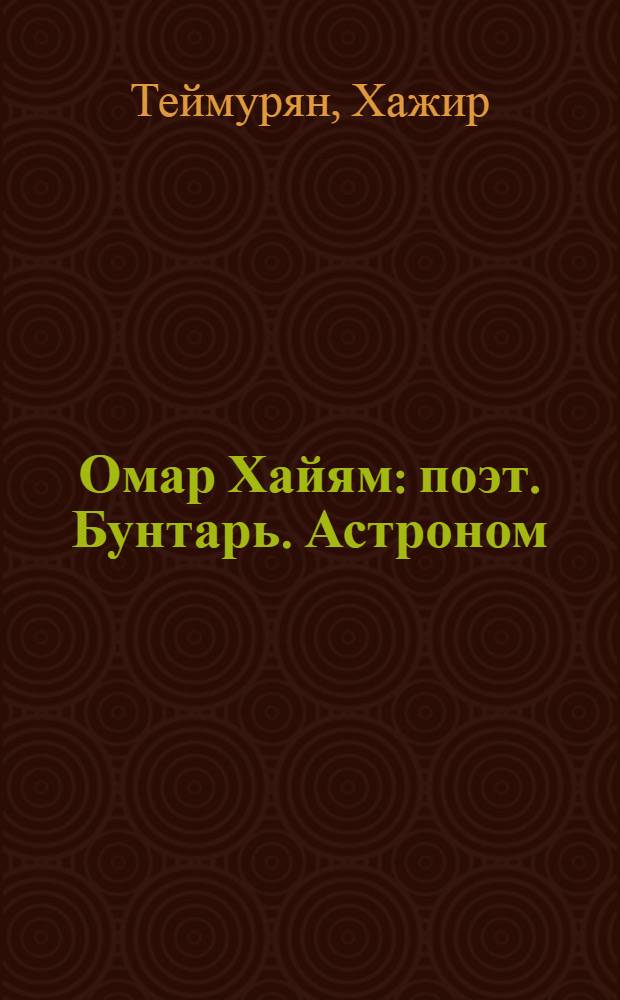 Омар Хайям : поэт. Бунтарь. Астроном