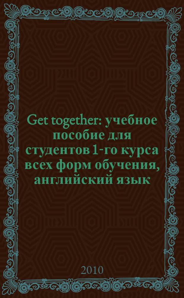 Get together : учебное пособие для студентов 1-го курса всех форм обучения, английский язык