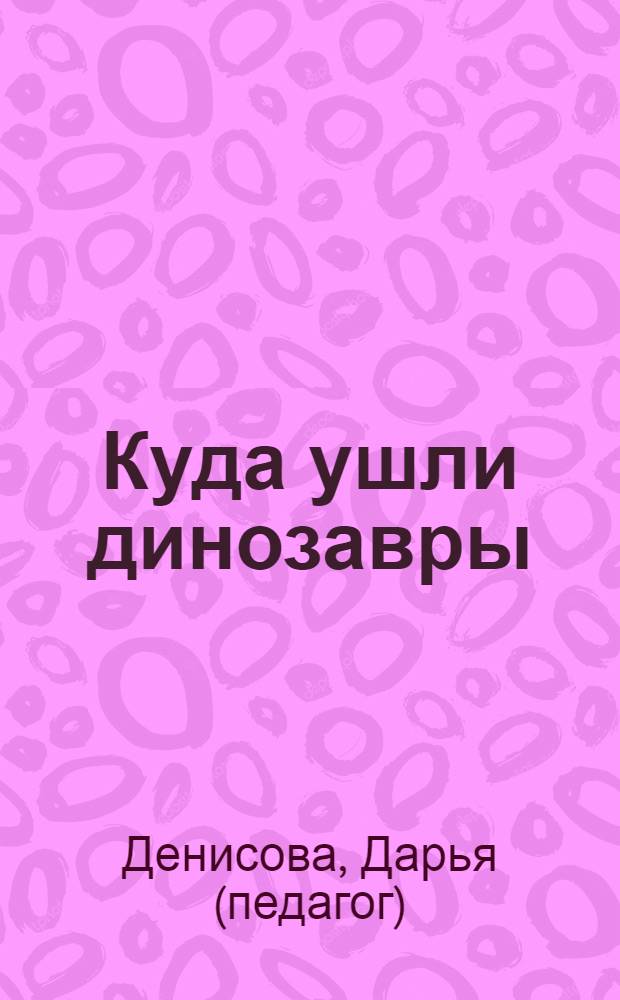 Куда ушли динозавры : для занятий с детьми от 4 до 5 лет