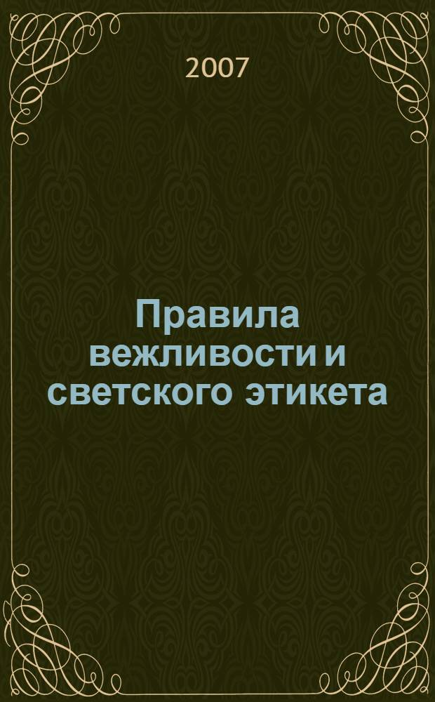 Правила вежливости и светского этикета : сборник советов и наставлений на разные случаи домашней и общественной жизни: как принято в светском обществе держать себя на крестинах, именинах, свадьбах, юбилеях, обедах, вечерах, балах, раутах, на прогулках, в театрах, маскарадах и т.п. : изложение обязанностей посаженых и крестных отцов, матерей, дружек, шаферов : с приложением образцов светской переписки