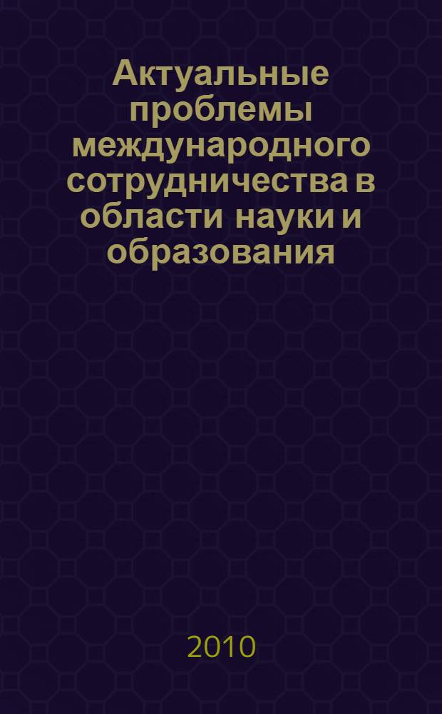 Актуальные проблемы международного сотрудничества в области науки и образования = Topical issues of international cooperation in the sphere of science and education : материалы II международной научно-практической конференции (заочной), 5 апреля 2010 г