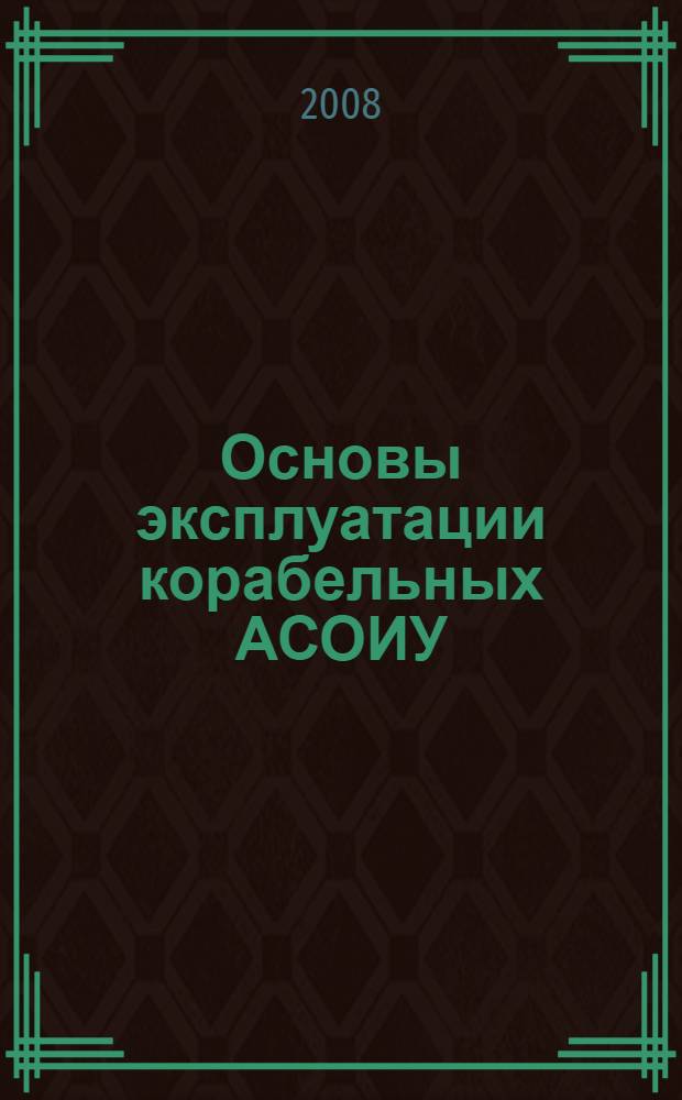Основы эксплуатации корабельных АСОИУ : учебное пособие для курсантов института, обучающихся по специальности "Автоматизированные системы обработки информации и управления"