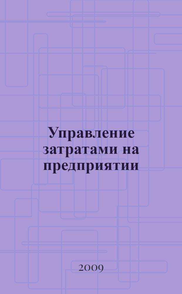 Управление затратами на предприятии : учебник для студентов высших учебных заведений, обучающихся по специальности 080502 "Экономика и управление на предприятии (по отраслям)"