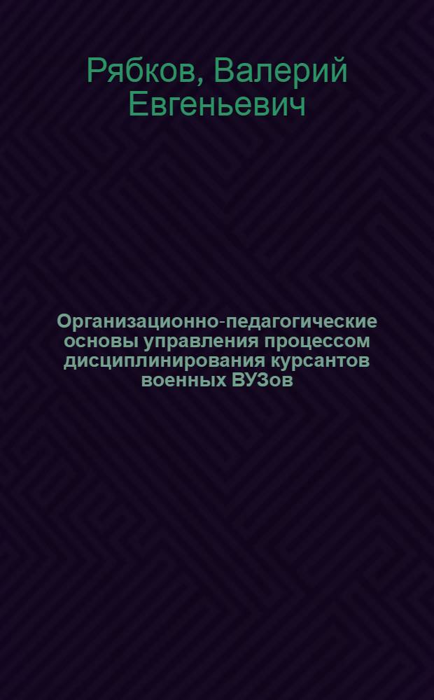 Организационно-педагогические основы управления процессом дисциплинирования курсантов военных ВУЗов : автореферат диссертации на соискание ученой степени к.п.н. : специальность 20.01.06