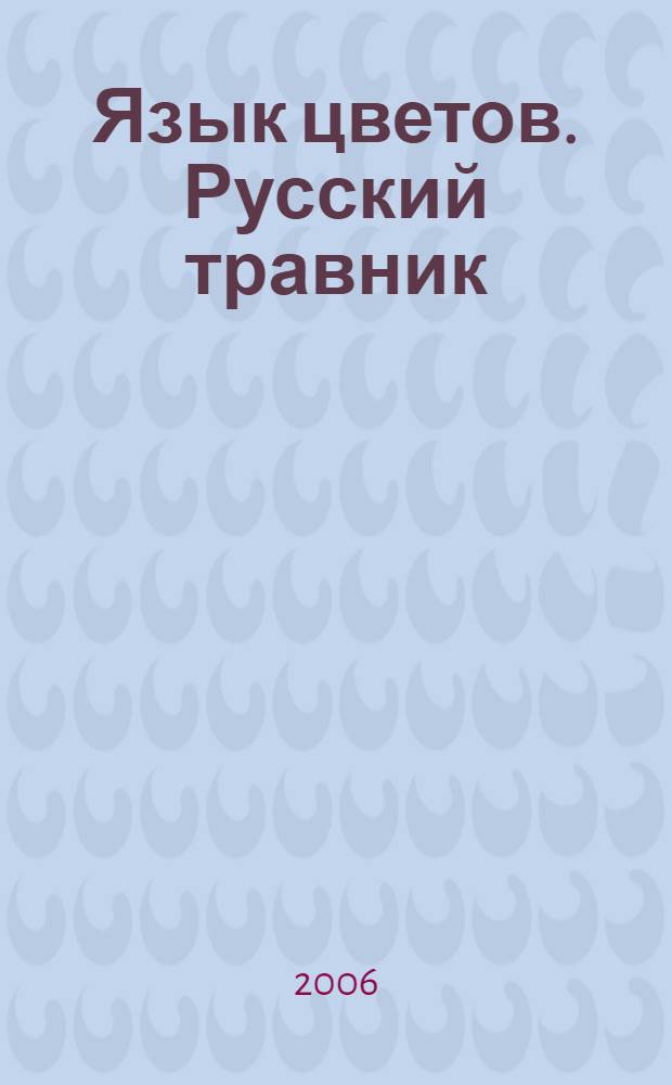 Язык цветов. Русский травник : на основе текстов книг Я.-Д. Симански "Язык цветов" начала XIX века, материалов профессора Императорской военно-медицинской академии В.К. фон Варлиха, ботанических таблиц, выполненных под наблюдением смотрителя Императорского ботанического сада в Санкт-Петербурге профессора Н.Н. де Монтеверди и ботанического атласа XVI века Л. Фукса