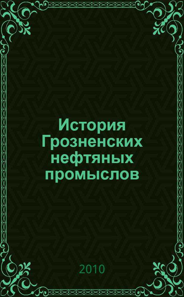 История Грозненских нефтяных промыслов : учебное пособие для студентов высших учебных заведений, обучающихся по направлению подготовки "Нефтегазовое дело"