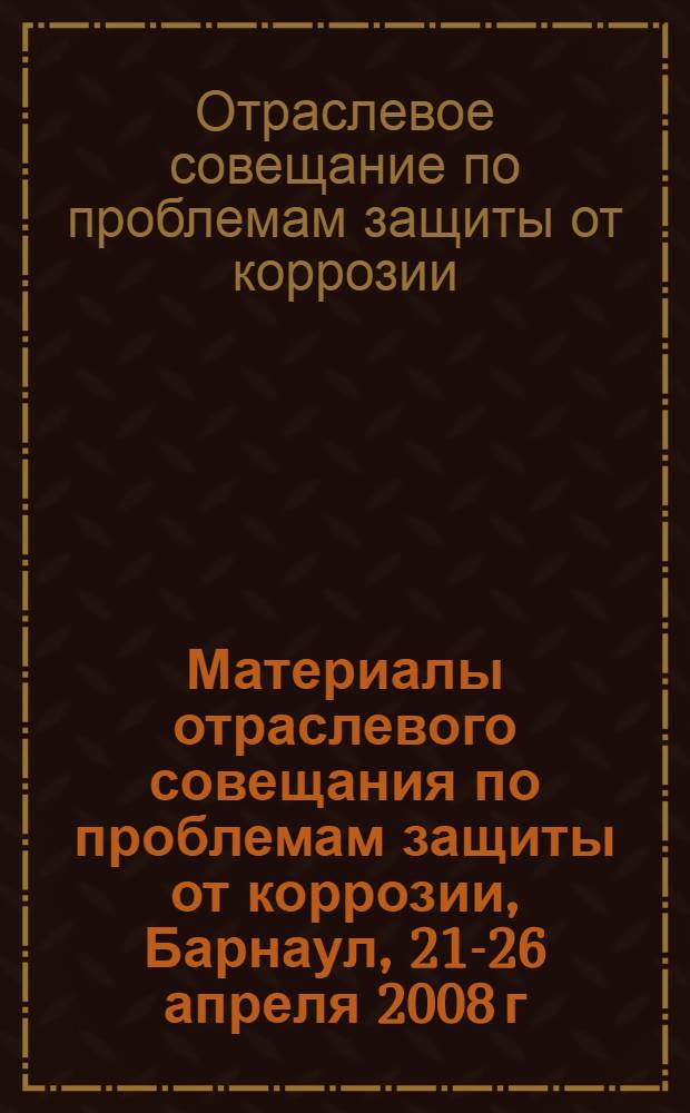 Материалы отраслевого совещания по проблемам защиты от коррозии, Барнаул, 21-26 апреля 2008 г.